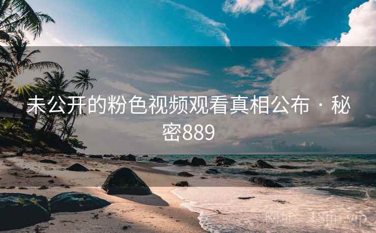 未公开的粉色视频观看真相公布 · 秘密889