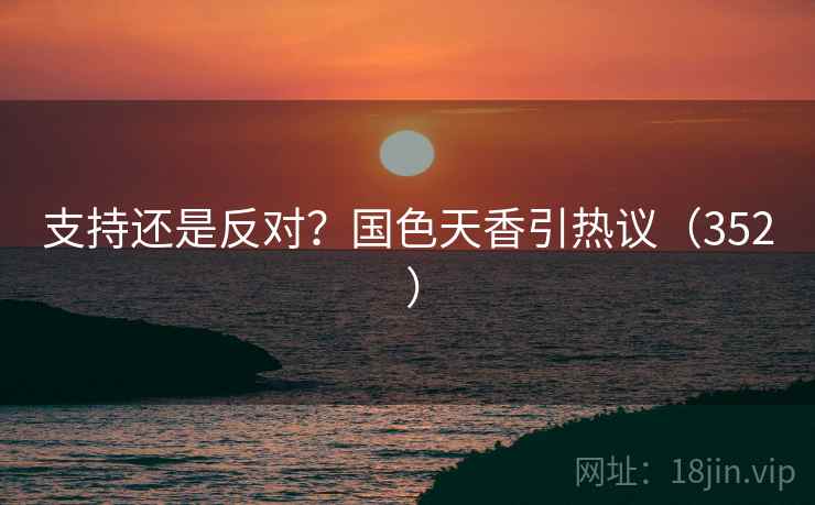 支持还是反对？国色天香引热议（352 ）  第1张