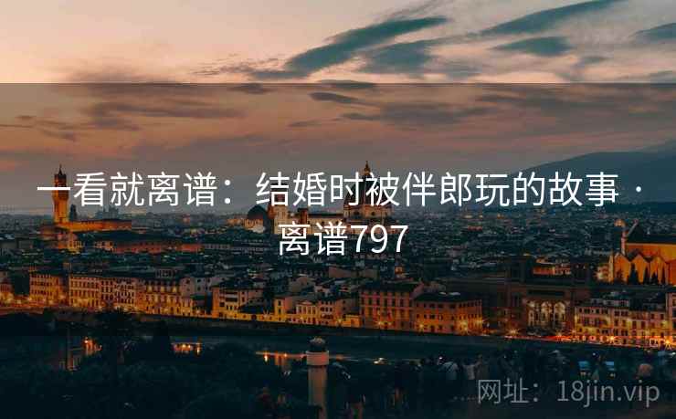 一看就离谱：结婚时被伴郎玩的故事 · 离谱797  第2张