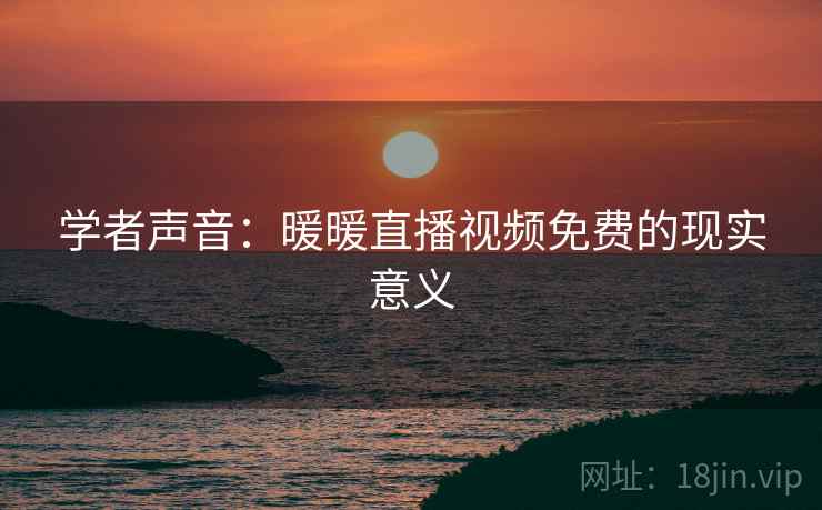 学者声音：暖暖直播视频免费的现实意义
