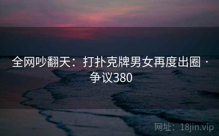 全网吵翻天：打扑克牌男女再度出圈 · 争议380  第2张