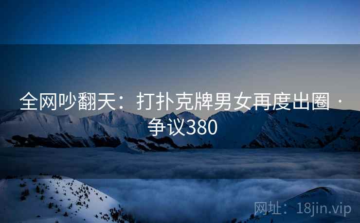 全网吵翻天：打扑克牌男女再度出圈 · 争议380  第1张