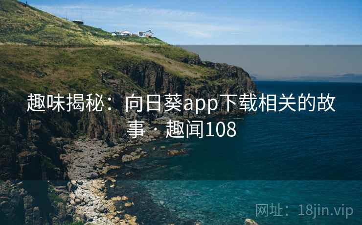 趣味揭秘：向日葵app下载相关的故事 · 趣闻108