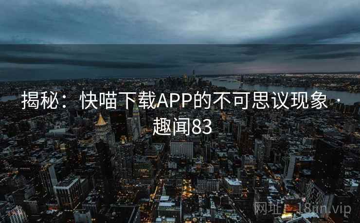 揭秘：快喵下载APP的不可思议现象 · 趣闻83