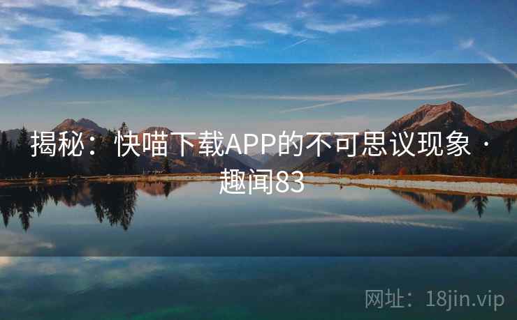 揭秘：快喵下载APP的不可思议现象 · 趣闻83