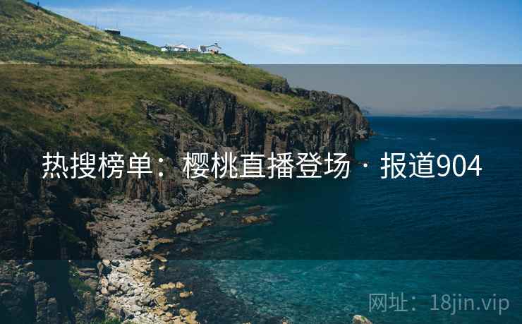 热搜榜单：樱桃直播登场 · 报道904  第1张