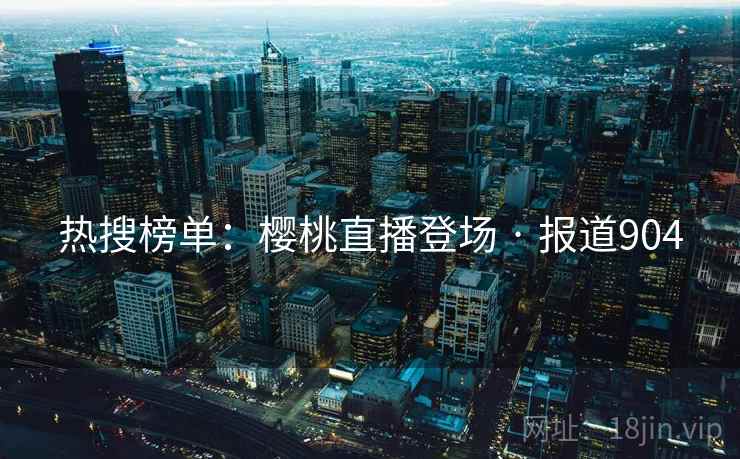 热搜榜单：樱桃直播登场 · 报道904  第2张