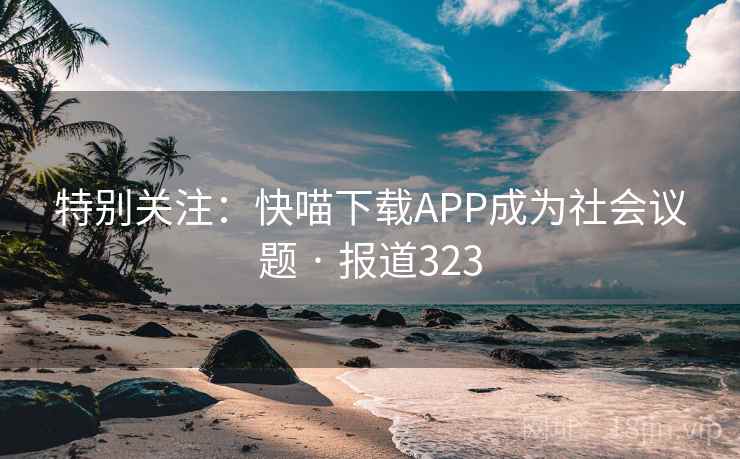 特别关注：快喵下载APP成为社会议题 · 报道323  第2张