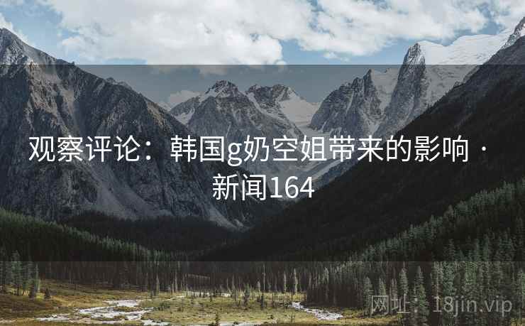 观察评论：韩国g奶空姐带来的影响 · 新闻164