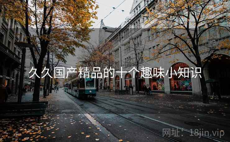 久久国产精品的十个趣味小知识