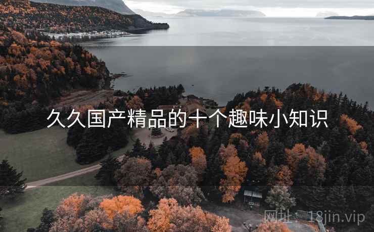 久久国产精品的十个趣味小知识