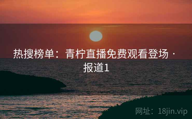 热搜榜单：青柠直播免费观看登场 · 报道1