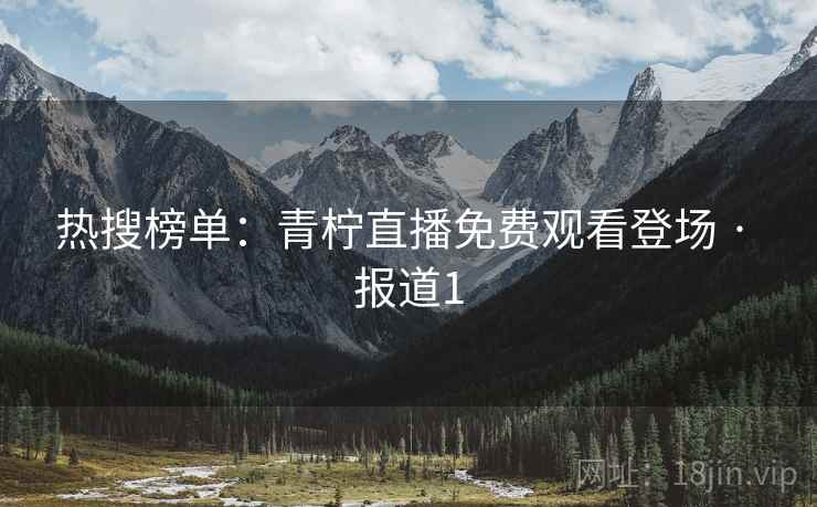 热搜榜单：青柠直播免费观看登场 · 报道1