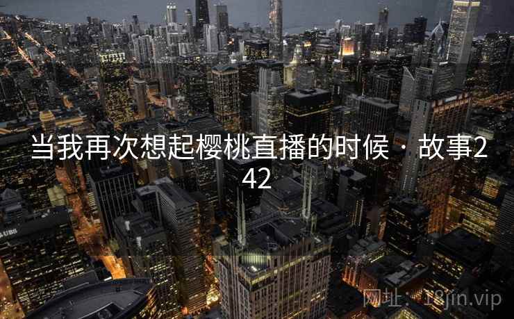 当我再次想起樱桃直播的时候 · 故事242  第2张