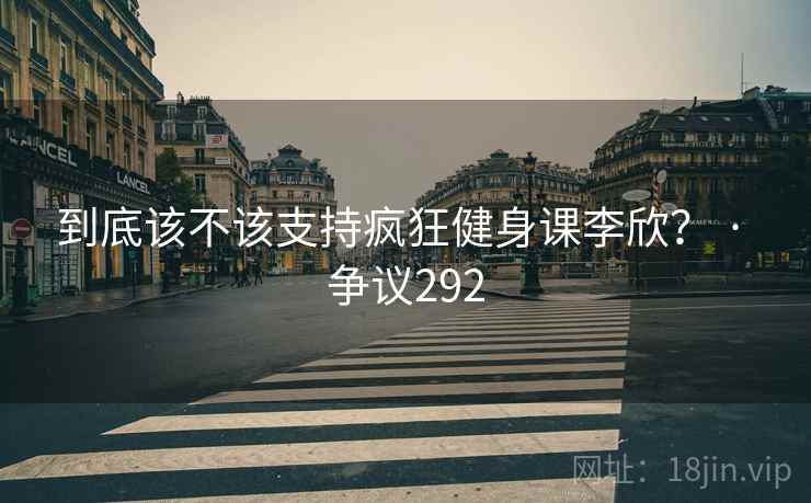 到底该不该支持疯狂健身课李欣？ · 争议292