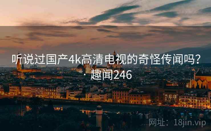 听说过国产4k高清电视的奇怪传闻吗？ · 趣闻246  第1张