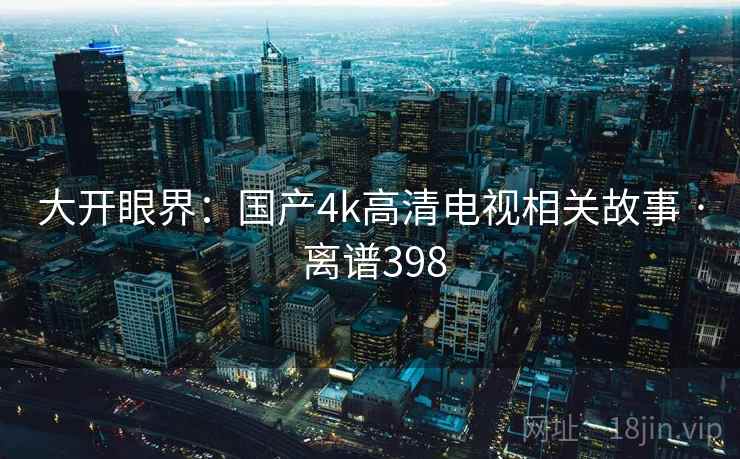 大开眼界：国产4k高清电视相关故事 · 离谱398