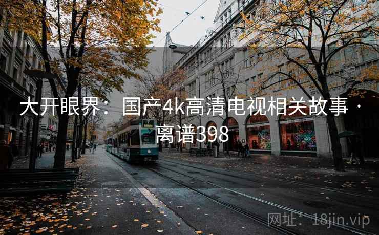 大开眼界：国产4k高清电视相关故事 · 离谱398