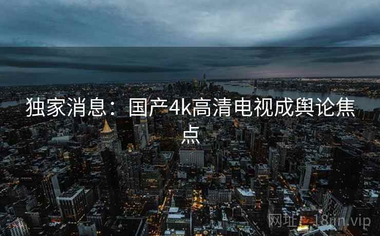 独家消息：国产4k高清电视成舆论焦点