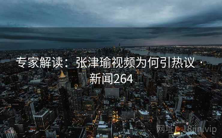 专家解读：张津瑜视频为何引热议 · 新闻264