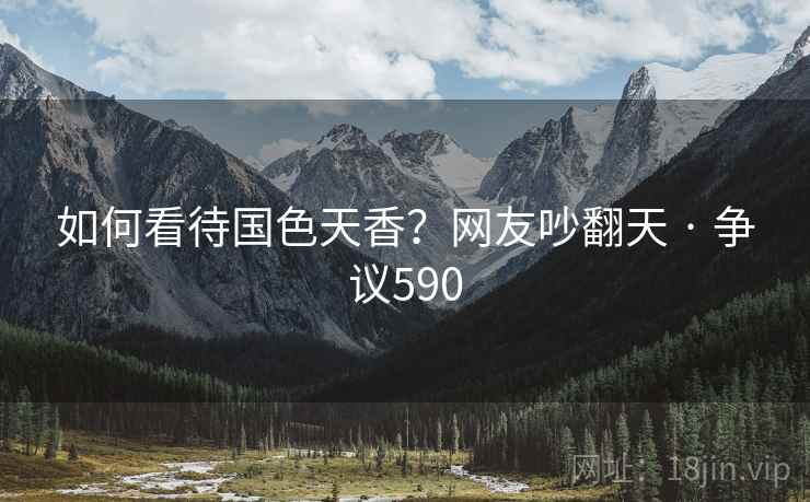 如何看待国色天香？网友吵翻天 · 争议590