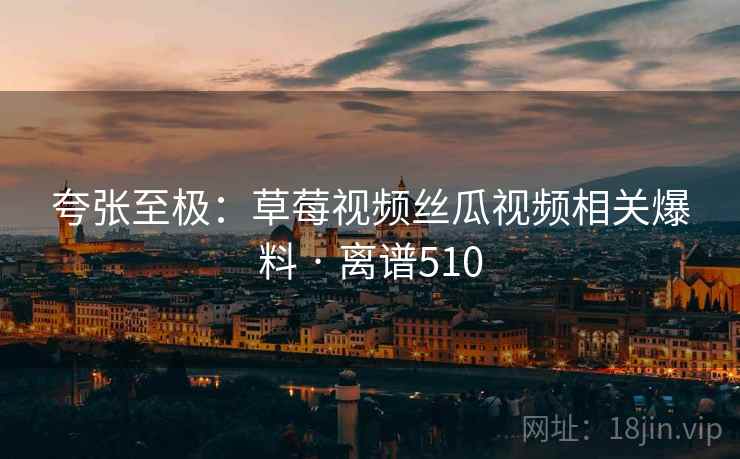 夸张至极：草莓视频丝瓜视频相关爆料 · 离谱510  第1张