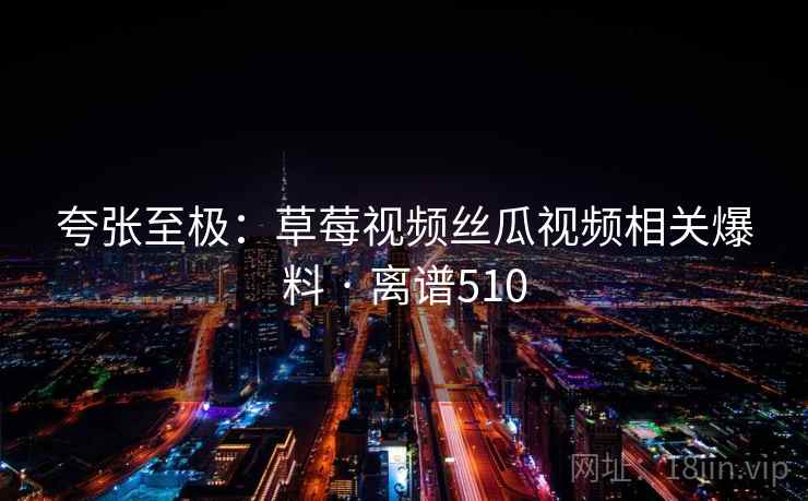 夸张至极：草莓视频丝瓜视频相关爆料 · 离谱510  第2张