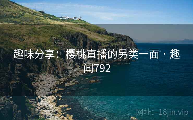趣味分享：樱桃直播的另类一面 · 趣闻792  第2张