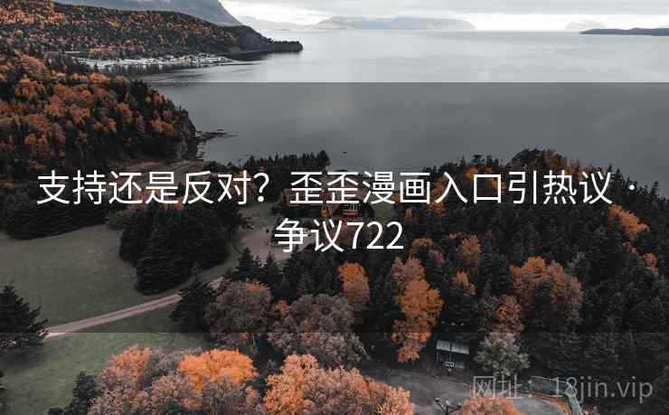 支持还是反对?歪歪漫画入口引热议 · 争议722