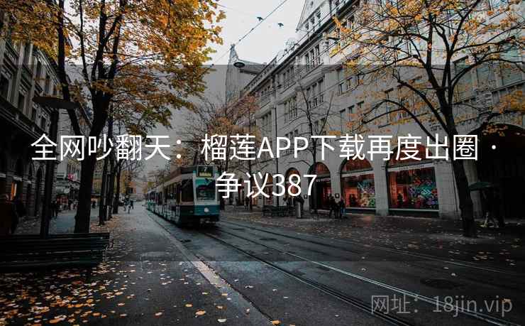 全网吵翻天：榴莲APP下载再度出圈 · 争议387