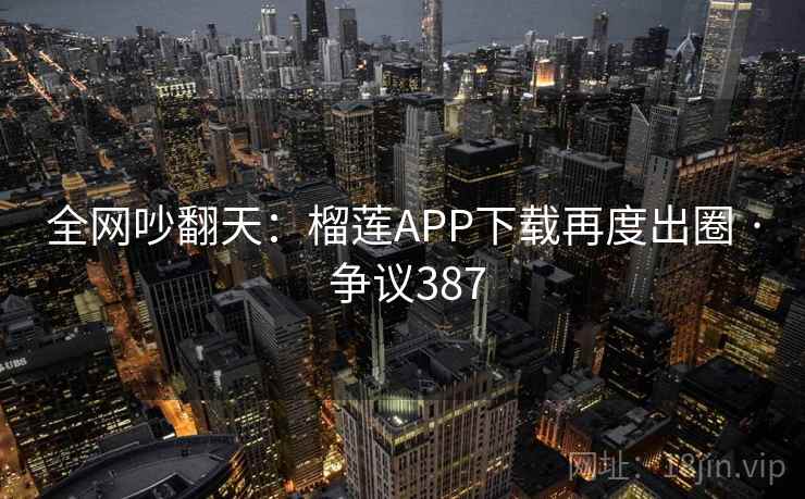 全网吵翻天：榴莲APP下载再度出圈 · 争议387