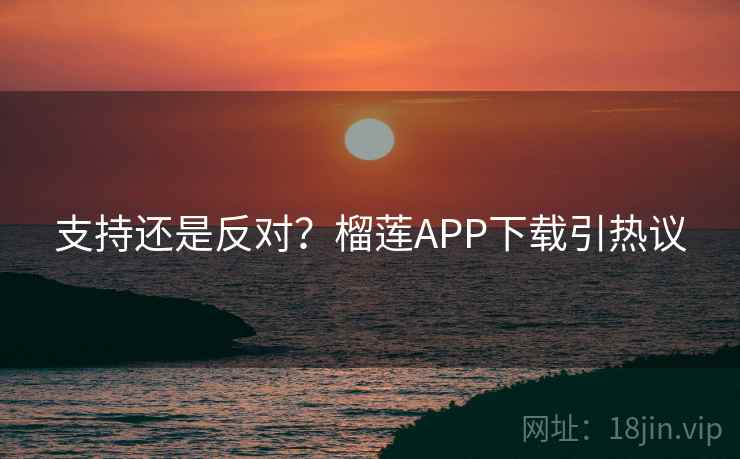 支持还是反对?榴莲APP下载引热议