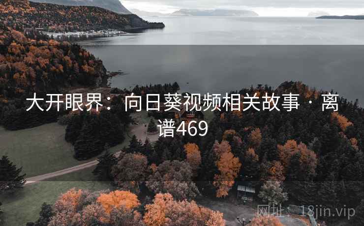 大开眼界：向日葵视频相关故事 · 离谱469