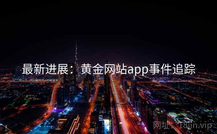 最新进展：黄金网站app事件追踪