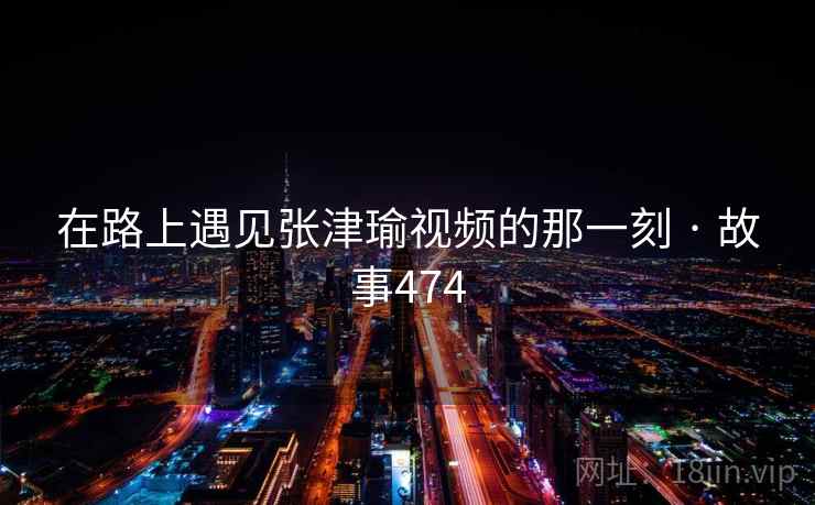 在路上遇见张津瑜视频的那一刻 · 故事474  第2张