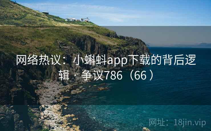 网络热议：小蝌蚪app下载的背后逻辑 · 争议786（66 ）