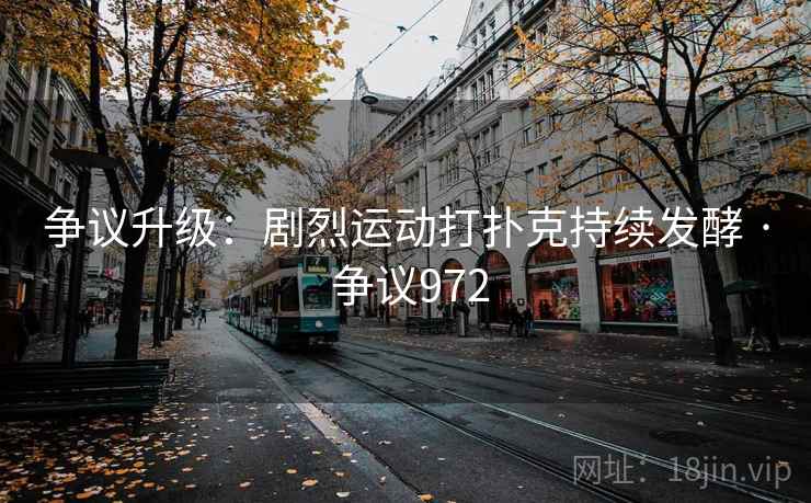 争议升级:剧烈运动打扑克持续发酵 · 争议972