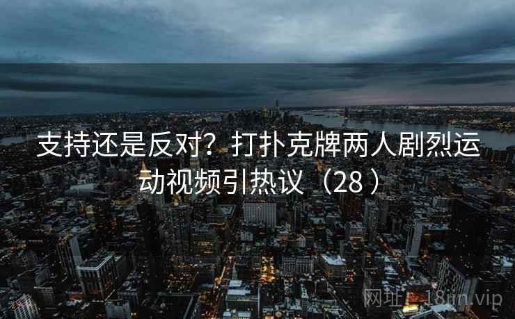 支持还是反对?打扑克牌两人剧烈运动视频引热议(28 )