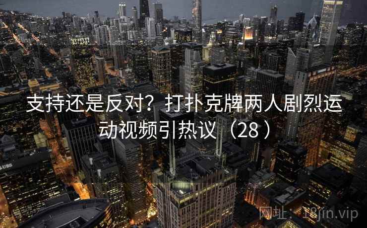 支持还是反对?打扑克牌两人剧烈运动视频引热议(28 )