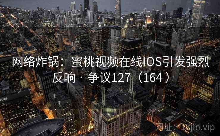 网络炸锅：蜜桃视频在线IOS引发强烈反响 · 争议127（164 ）  第2张