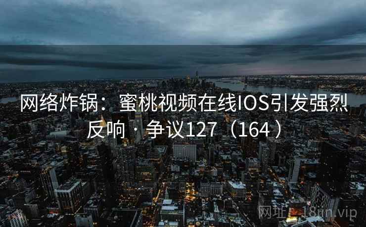网络炸锅：蜜桃视频在线IOS引发强烈反响 · 争议127（164 ）  第1张