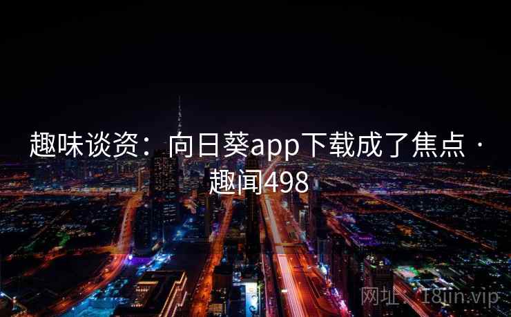 趣味谈资:向日葵app下载成了焦点 · 趣闻498