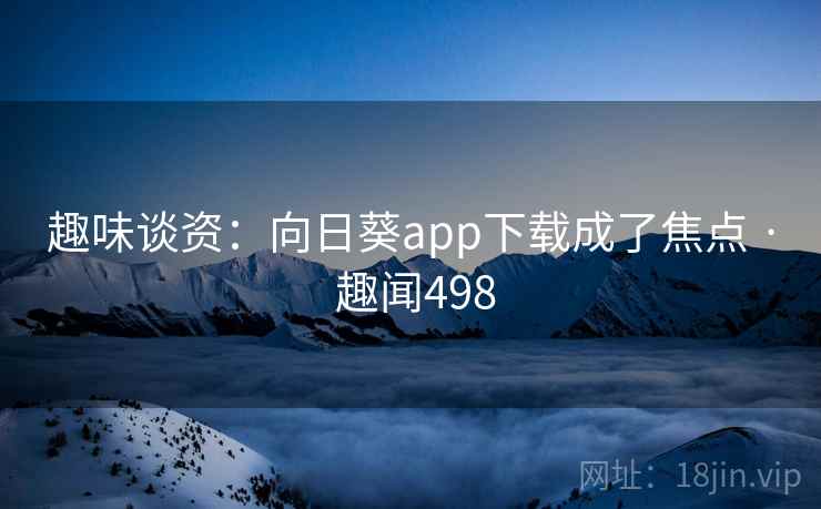 趣味谈资:向日葵app下载成了焦点 · 趣闻498