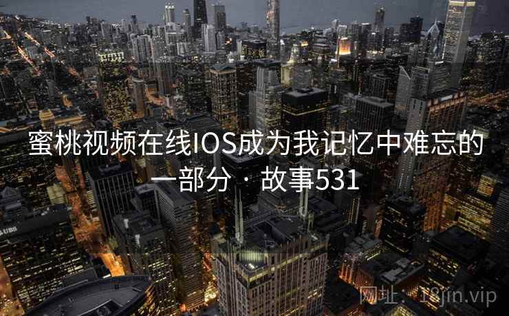 蜜桃视频在线IOS成为我记忆中难忘的一部分 · 故事531