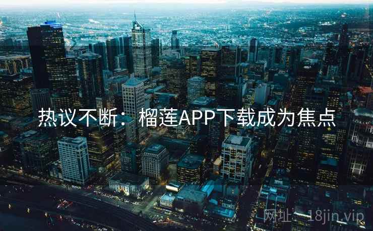 热议不断:榴莲APP下载成为焦点