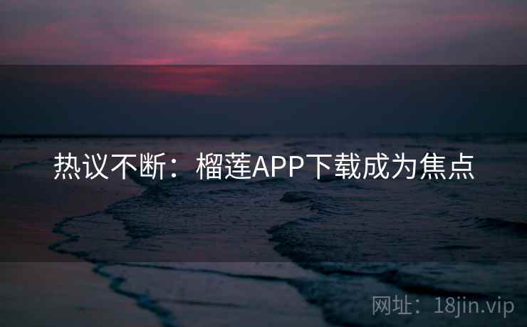 热议不断:榴莲APP下载成为焦点