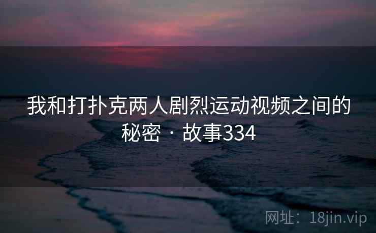 我和打扑克两人剧烈运动视频之间的秘密 · 故事334  第2张