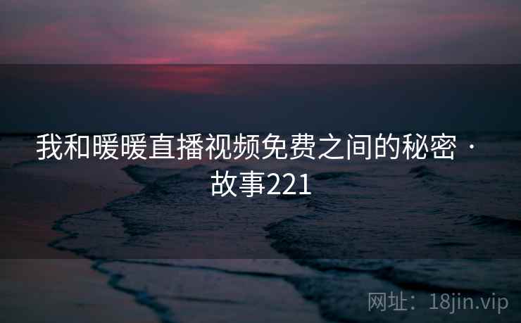 我和暖暖直播视频免费之间的秘密 · 故事221