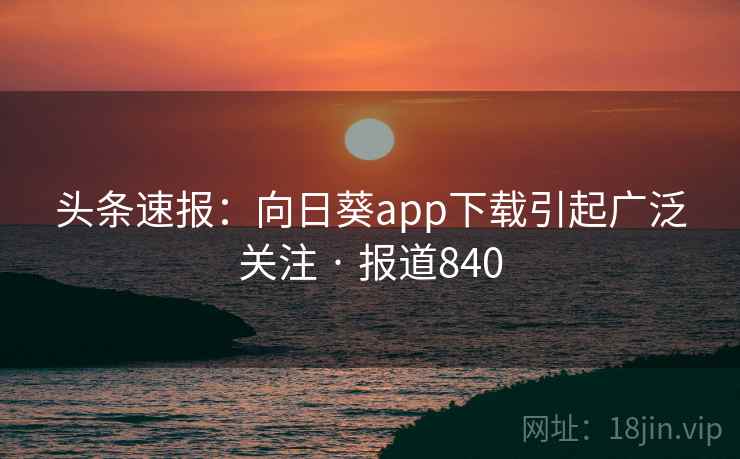 头条速报:向日葵app下载引起广泛关注 · 报道840