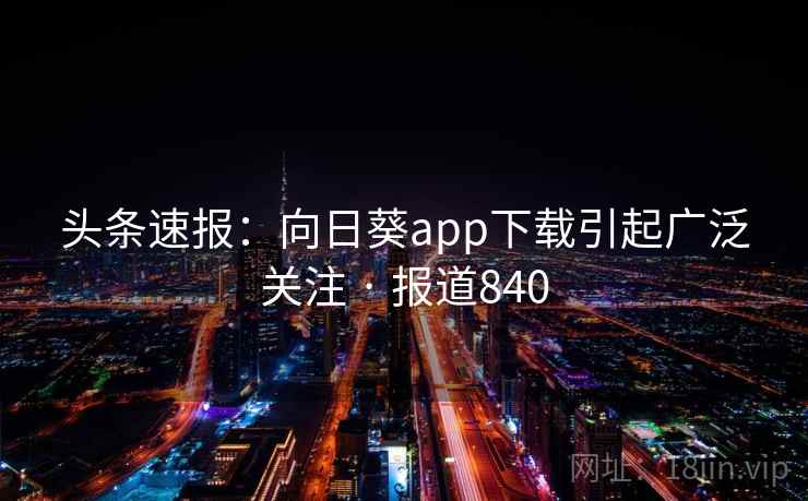 头条速报:向日葵app下载引起广泛关注 · 报道840